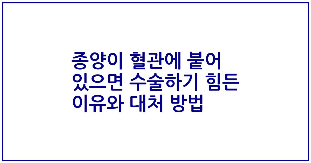 종양이 혈관에 붙어 있으면 수술하기 힘든 이유와 대처 방법
