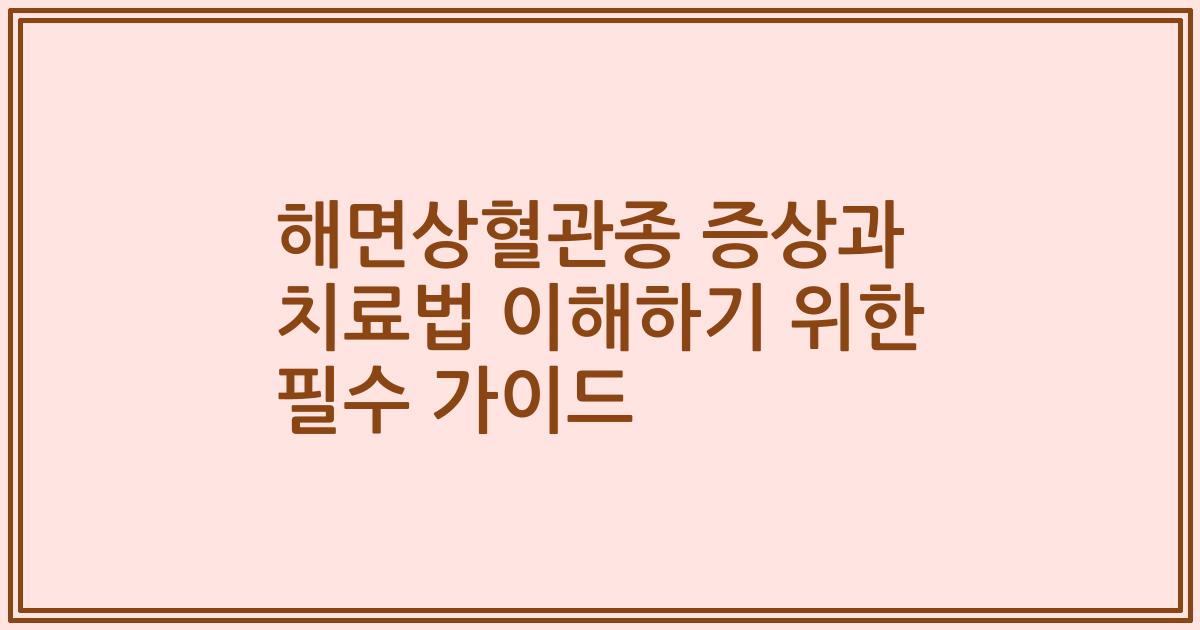 해면상혈관종 증상과 치료법 이해하기 위한 필수 가이드