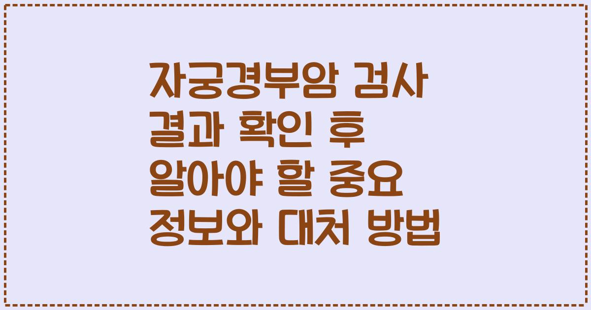 자궁경부암 검사 결과 확인 후 알아야 할 중요 정보와 대처 방법