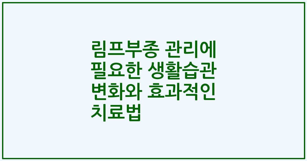 림프부종 관리에 필요한 생활습관 변화와 효과적인 치료법