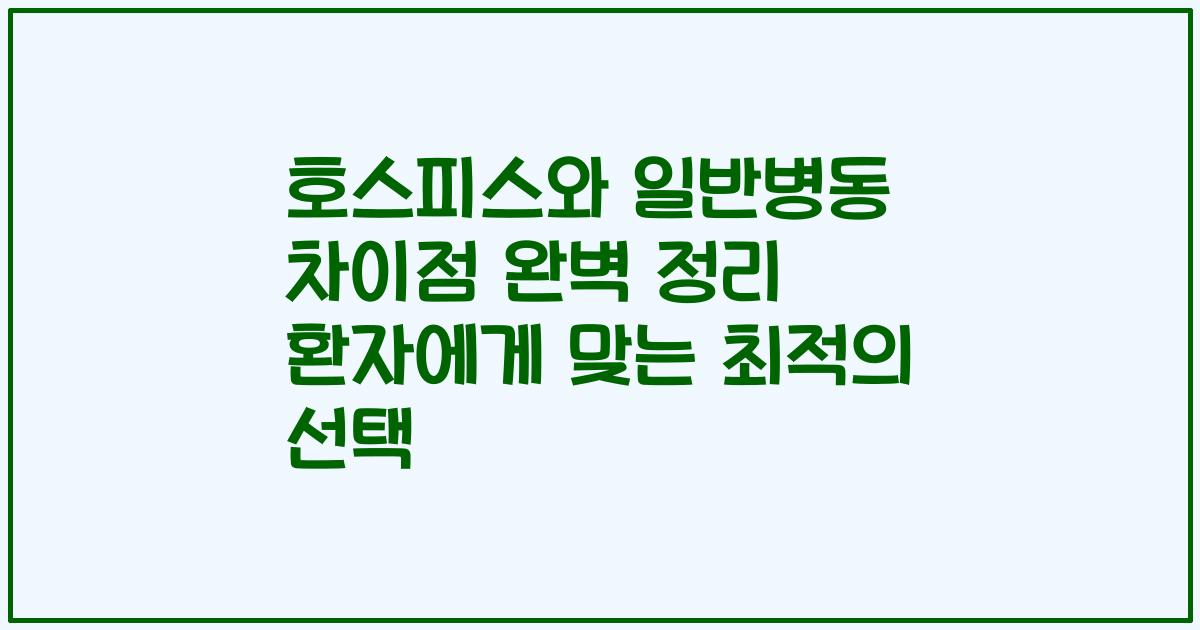 호스피스와 일반병동 차이점 완벽 정리 환자에게 맞는 최적의 선택