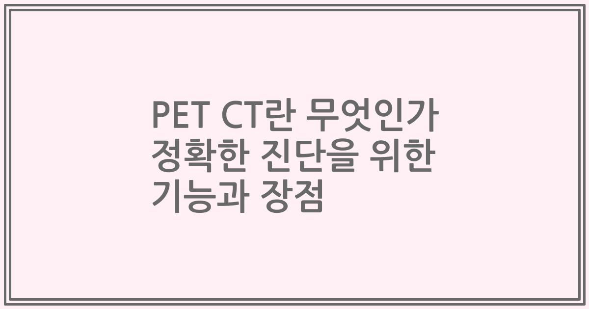PET CT란 무엇인가 정확한 진단을 위한 기능과 장점